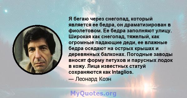 Я бегаю через снегопад, который является ее бедра, он драматизирован в фиолетовом. Ее бедра заполняют улицу. Широкая как снегопад, тяжелый, как огромные падающие деди, ее влажные бедра оседают на острых крышах и