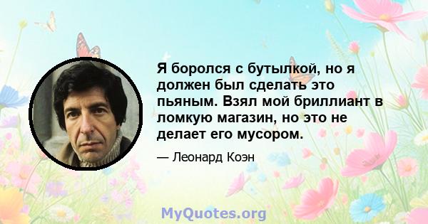 Я боролся с бутылкой, но я должен был сделать это пьяным. Взял мой бриллиант в ломкую магазин, но это не делает его мусором.