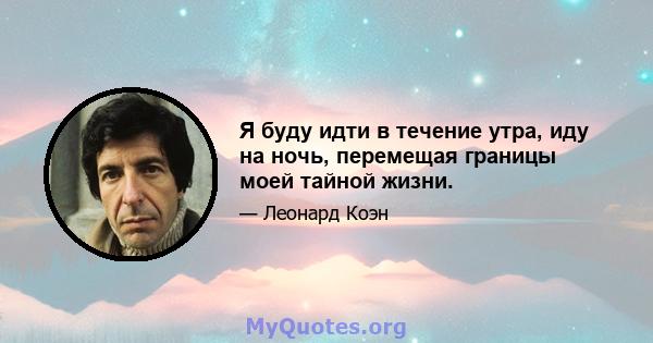 Я буду идти в течение утра, иду на ночь, перемещая границы моей тайной жизни.