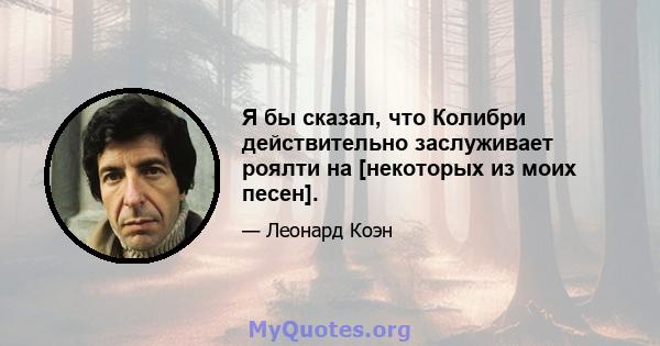 Я бы сказал, что Колибри действительно заслуживает роялти на [некоторых из моих песен].