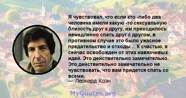 Я чувствовал, что если кто -либо два человека имели какую -то сексуальную близость друг к другу, им приходилось немедленно спать друг с другом, в противном случае это было ужасное предательство и отходы ... К счастью, я 