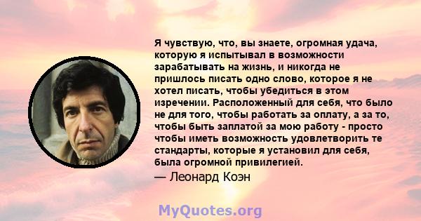 Я чувствую, что, вы знаете, огромная удача, которую я испытывал в возможности зарабатывать на жизнь, и никогда не пришлось писать одно слово, которое я не хотел писать, чтобы убедиться в этом изречении. Расположенный