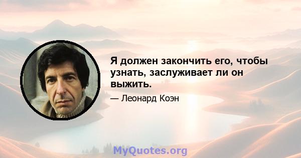 Я должен закончить его, чтобы узнать, заслуживает ли он выжить.