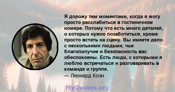 Я дорожу тем моментами, когда я могу просто расслабиться в гостиничном номере. Потому что есть много деталей, о которых нужно позаботиться, кроме просто встать на сцену. Вы имеете дело с несколькими людьми, чье