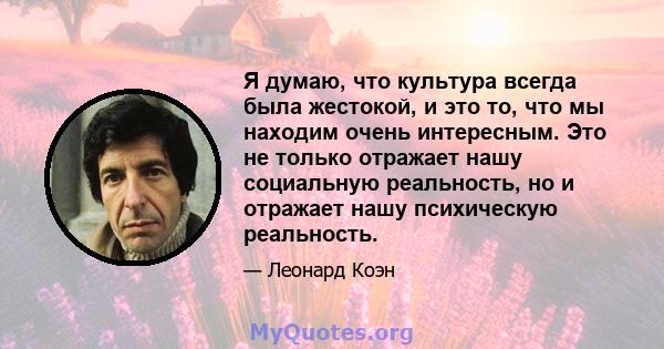 Я думаю, что культура всегда была жестокой, и это то, что мы находим очень интересным. Это не только отражает нашу социальную реальность, но и отражает нашу психическую реальность.