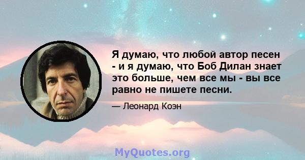 Я думаю, что любой автор песен - и я думаю, что Боб Дилан знает это больше, чем все мы - вы все равно не пишете песни.