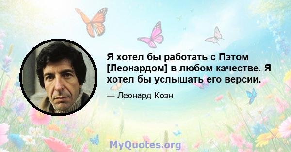 Я хотел бы работать с Пэтом [Леонардом] в любом качестве. Я хотел бы услышать его версии.