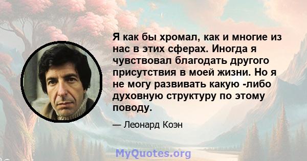 Я как бы хромал, как и многие из нас в этих сферах. Иногда я чувствовал благодать другого присутствия в моей жизни. Но я не могу развивать какую -либо духовную структуру по этому поводу.