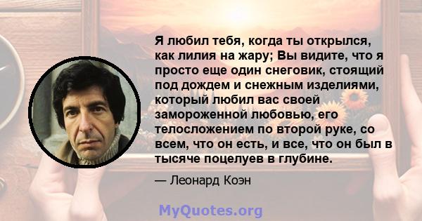 Я любил тебя, когда ты открылся, как лилия на жару; Вы видите, что я просто еще один снеговик, стоящий под дождем и снежным изделиями, который любил вас своей замороженной любовью, его телосложением по второй руке, со