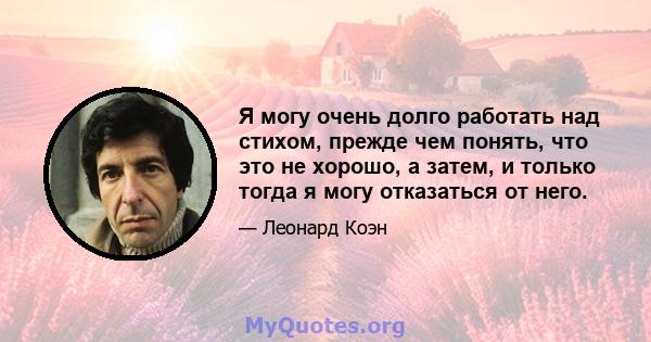 Я могу очень долго работать над стихом, прежде чем понять, что это не хорошо, а затем, и только тогда я могу отказаться от него.