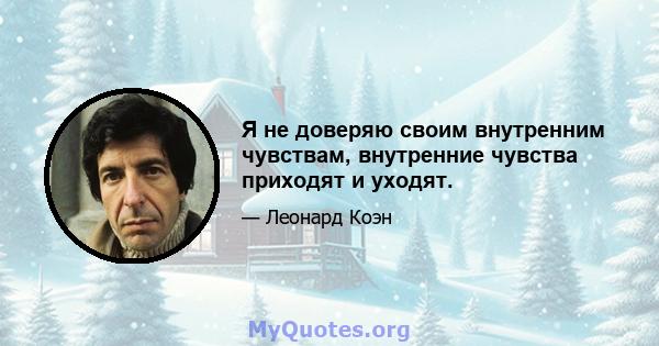 Я не доверяю своим внутренним чувствам, внутренние чувства приходят и уходят.