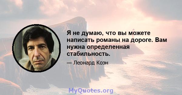 Я не думаю, что вы можете написать романы на дороге. Вам нужна определенная стабильность.