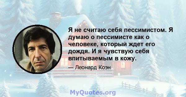 Я не считаю себя пессимистом. Я думаю о пессимисте как о человеке, который ждет его дождя. И я чувствую себя впитываемым в кожу.