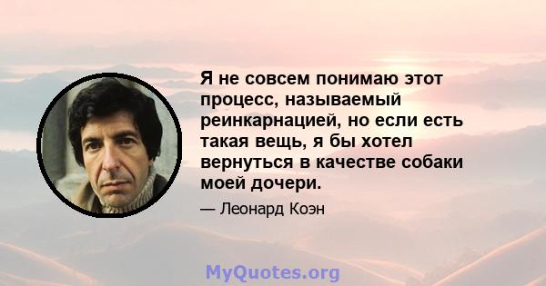 Я не совсем понимаю этот процесс, называемый реинкарнацией, но если есть такая вещь, я бы хотел вернуться в качестве собаки моей дочери.