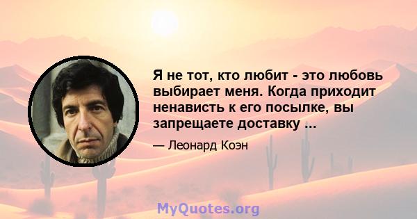 Я не тот, кто любит - это любовь выбирает меня. Когда приходит ненависть к его посылке, вы запрещаете доставку ...