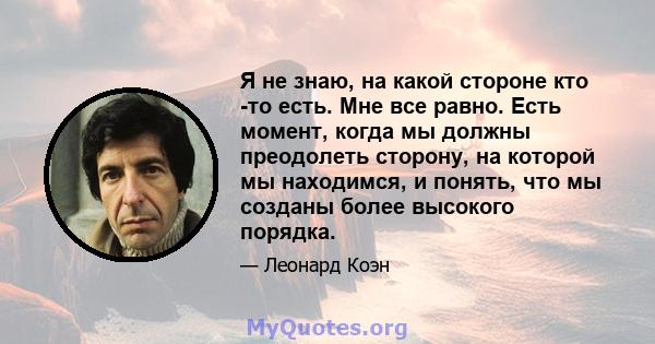 Я не знаю, на какой стороне кто -то есть. Мне все равно. Есть момент, когда мы должны преодолеть сторону, на которой мы находимся, и понять, что мы созданы более высокого порядка.