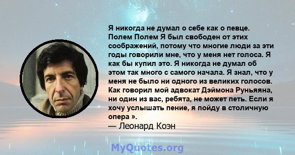 Я никогда не думал о себе как о певце. Полем Полем Я был свободен от этих соображений, потому что многие люди за эти годы говорили мне, что у меня нет голоса. Я как бы купил это. Я никогда не думал об этом так много с