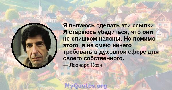 Я пытаюсь сделать эти ссылки. Я стараюсь убедиться, что они не слишком неясны. Но помимо этого, я не смею ничего требовать в духовной сфере для своего собственного.