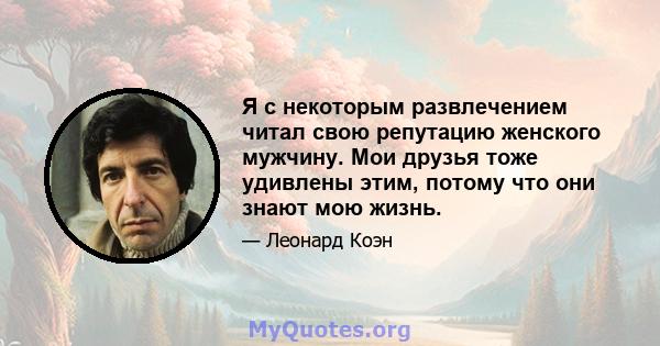 Я с некоторым развлечением читал свою репутацию женского мужчину. Мои друзья тоже удивлены этим, потому что они знают мою жизнь.