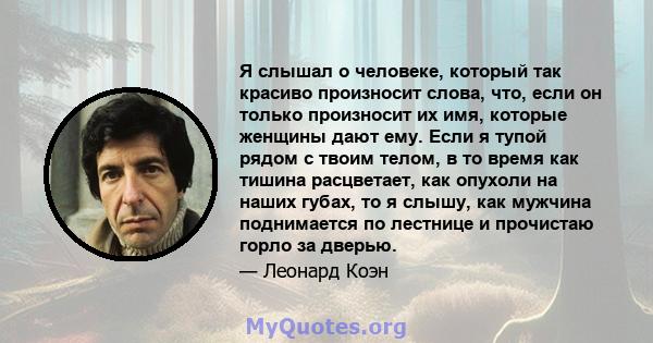 Я слышал о человеке, который так красиво произносит слова, что, если он только произносит их имя, которые женщины дают ему. Если я тупой рядом с твоим телом, в то время как тишина расцветает, как опухоли на наших губах, 