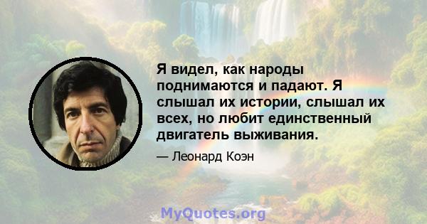 Я видел, как народы поднимаются и падают. Я слышал их истории, слышал их всех, но любит единственный двигатель выживания.