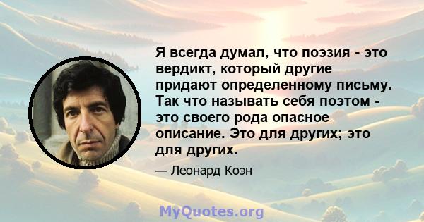 Я всегда думал, что поэзия - это вердикт, который другие придают определенному письму. Так что называть себя поэтом - это своего рода опасное описание. Это для других; это для других.