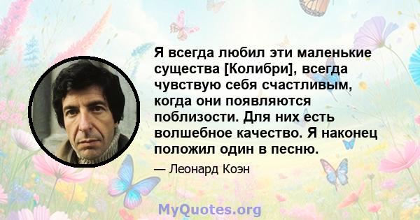 Я всегда любил эти маленькие существа [Колибри], всегда чувствую себя счастливым, когда они появляются поблизости. Для них есть волшебное качество. Я наконец положил один в песню.