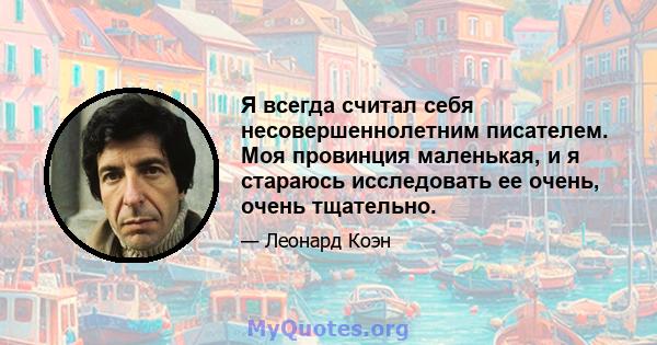 Я всегда считал себя несовершеннолетним писателем. Моя провинция маленькая, и я стараюсь исследовать ее очень, очень тщательно.