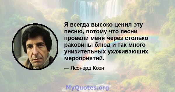 Я всегда высоко ценил эту песню, потому что песни провели меня через столько раковины блюд и так много унизительных ухаживающих мероприятий.