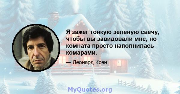 Я зажег тонкую зеленую свечу, чтобы вы завидовали мне, но комната просто наполнилась комарами.