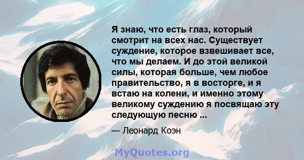 Я знаю, что есть глаз, который смотрит на всех нас. Существует суждение, которое взвешивает все, что мы делаем. И до этой великой силы, которая больше, чем любое правительство, я в восторге, и я встаю на колени, и