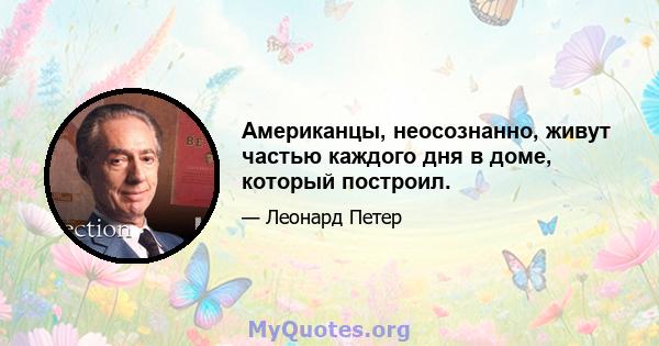 Американцы, неосознанно, живут частью каждого дня в доме, который построил.