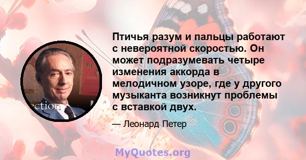 Птичья разум и пальцы работают с невероятной скоростью. Он может подразумевать четыре изменения аккорда в мелодичном узоре, где у другого музыканта возникнут проблемы с вставкой двух.