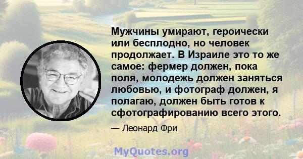 Мужчины умирают, героически или бесплодно, но человек продолжает. В Израиле это то же самое: фермер должен, пока поля, молодежь должен заняться любовью, и фотограф должен, я полагаю, должен быть готов к