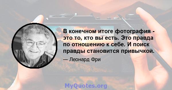 В конечном итоге фотография - это то, кто вы есть. Это правда по отношению к себе. И поиск правды становится привычкой.