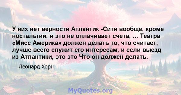 У них нет верности Атлантик -Сити вообще, кроме ностальгии, и это не оплачивает счета, ... Театра «Мисс Америка» должен делать то, что считает, лучше всего служит его интересам, и если выезд из Атлантики, это это Что он 