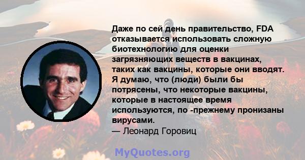 Даже по сей день правительство, FDA отказывается использовать сложную биотехнологию для оценки загрязняющих веществ в вакцинах, таких как вакцины, которые они вводят. Я думаю, что (люди) были бы потрясены, что некоторые 