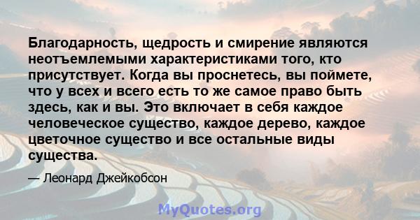 Благодарность, щедрость и смирение являются неотъемлемыми характеристиками того, кто присутствует. Когда вы проснетесь, вы поймете, что у всех и всего есть то же самое право быть здесь, как и вы. Это включает в себя