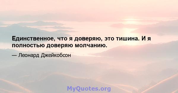 Единственное, что я доверяю, это тишина. И я полностью доверяю молчанию.