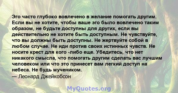 Эго часто глубоко вовлечено в желание помогать другим. Если вы не хотите, чтобы ваше эго было вовлечено таким образом, не будьте доступны для других, если вы действительно не хотите быть доступным. Не чувствуйте, что вы 