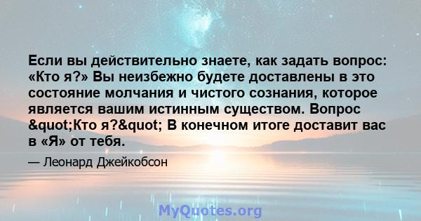 Если вы действительно знаете, как задать вопрос: «Кто я?» Вы неизбежно будете доставлены в это состояние молчания и чистого сознания, которое является вашим истинным существом. Вопрос "Кто я?" В конечном итоге 