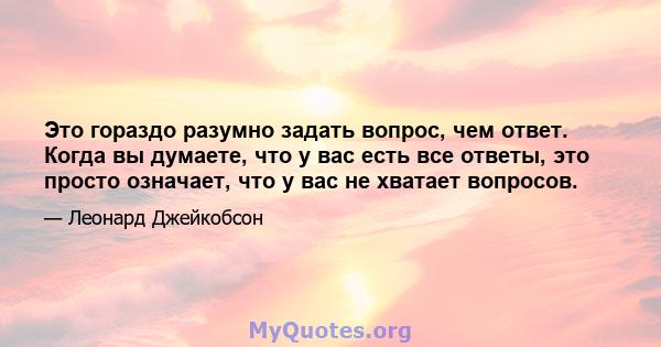 Это гораздо разумно задать вопрос, чем ответ. Когда вы думаете, что у вас есть все ответы, это просто означает, что у вас не хватает вопросов.