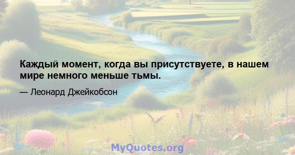 Каждый момент, когда вы присутствуете, в нашем мире немного меньше тьмы.