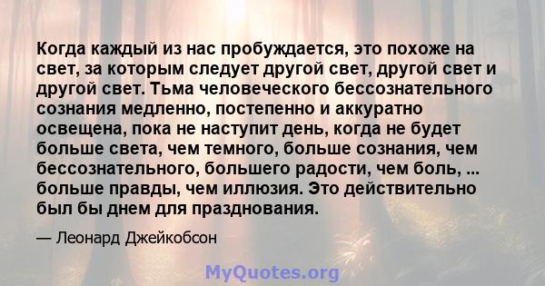 Когда каждый из нас пробуждается, это похоже на свет, за которым следует другой свет, другой свет и другой свет. Тьма человеческого бессознательного сознания медленно, постепенно и аккуратно освещена, пока не наступит