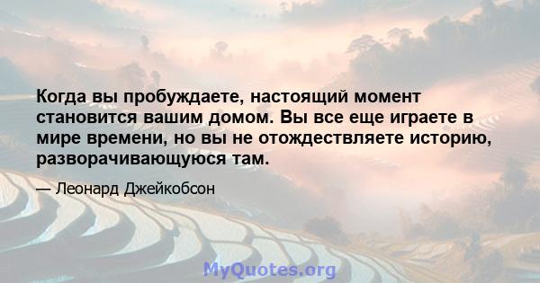 Когда вы пробуждаете, настоящий момент становится вашим домом. Вы все еще играете в мире времени, но вы не отождествляете историю, разворачивающуюся там.