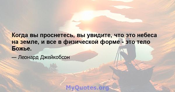 Когда вы проснетесь, вы увидите, что это небеса на земле, и все в физической форме - это тело Божье.