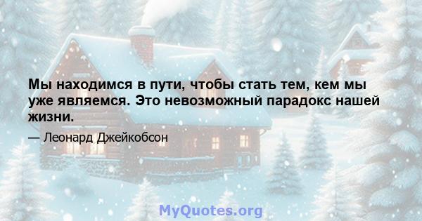 Мы находимся в пути, чтобы стать тем, кем мы уже являемся. Это невозможный парадокс нашей жизни.