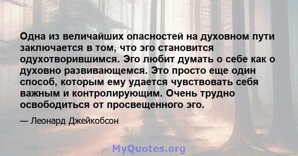 Одна из величайших опасностей на духовном пути заключается в том, что эго становится одухотворившимся. Эго любит думать о себе как о духовно развивающемся. Это просто еще один способ, которым ему удается чувствовать