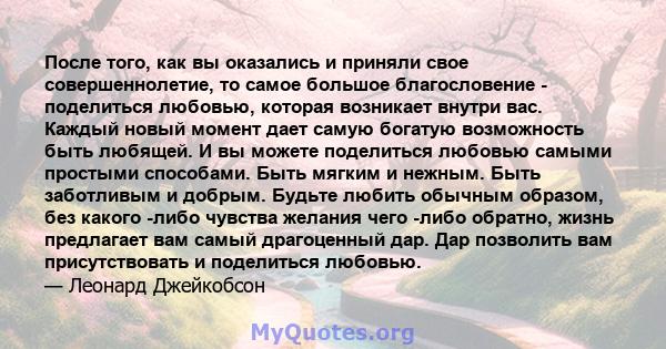 После того, как вы оказались и приняли свое совершеннолетие, то самое большое благословение - поделиться любовью, которая возникает внутри вас. Каждый новый момент дает самую богатую возможность быть любящей. И вы