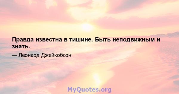 Правда известна в тишине. Быть неподвижным и знать.